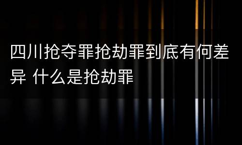 四川抢夺罪抢劫罪到底有何差异 什么是抢劫罪
