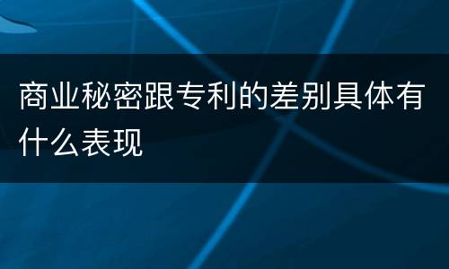商业秘密跟专利的差别具体有什么表现