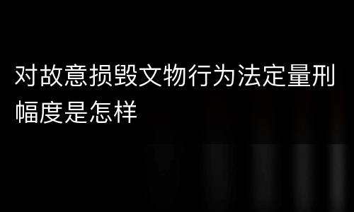 对故意损毁文物行为法定量刑幅度是怎样