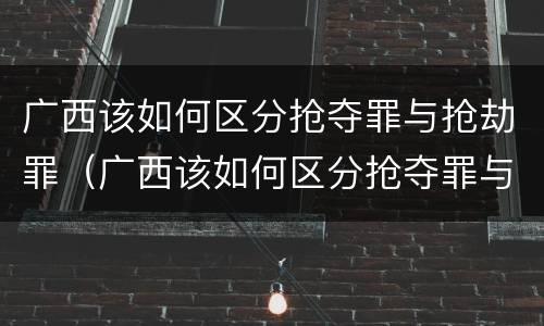 广西该如何区分抢夺罪与抢劫罪（广西该如何区分抢夺罪与抢劫罪呢）