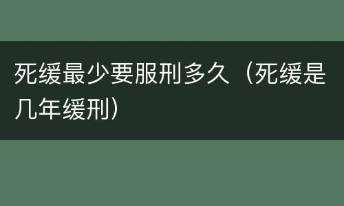 死缓最少要服刑多久（死缓是几年缓刑）