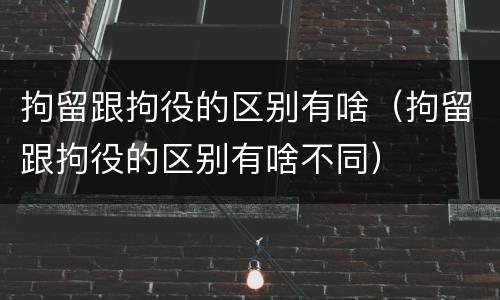 拘留跟拘役的区别有啥（拘留跟拘役的区别有啥不同）