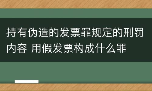 持有伪造的发票罪规定的刑罚内容 用假发票构成什么罪