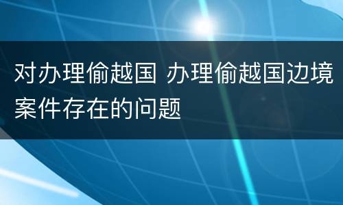 对办理偷越国 办理偷越国边境案件存在的问题