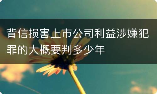 背信损害上市公司利益涉嫌犯罪的大概要判多少年