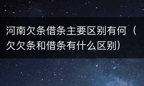 河南欠条借条主要区别有何（欠欠条和借条有什么区别）