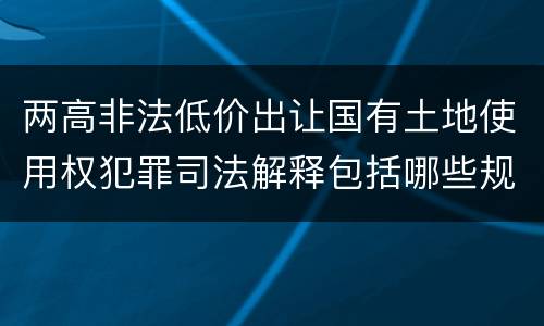 两高非法低价出让国有土地使用权犯罪司法解释包括哪些规定
