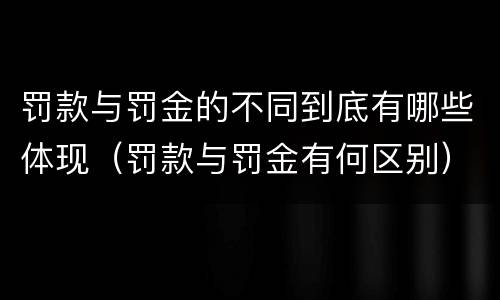 罚款与罚金的不同到底有哪些体现（罚款与罚金有何区别）