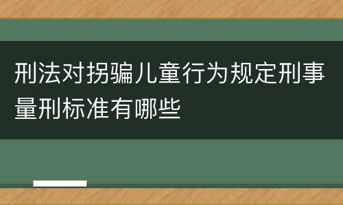 刑法对拐骗儿童行为规定刑事量刑标准有哪些