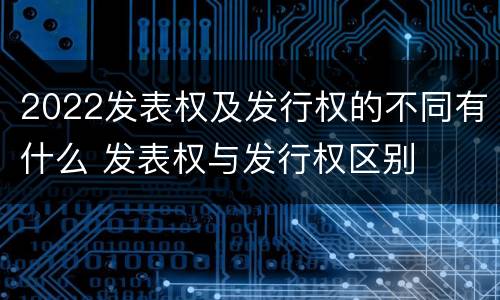 2022发表权及发行权的不同有什么 发表权与发行权区别