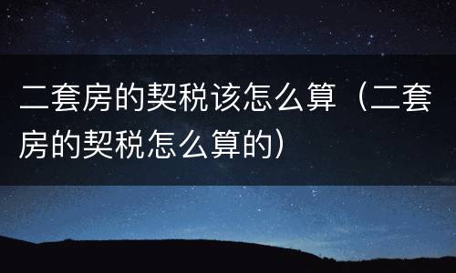 二套房的契税该怎么算（二套房的契税怎么算的）
