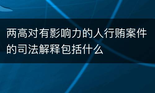 两高对有影响力的人行贿案件的司法解释包括什么