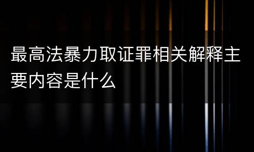 最高法暴力取证罪相关解释主要内容是什么