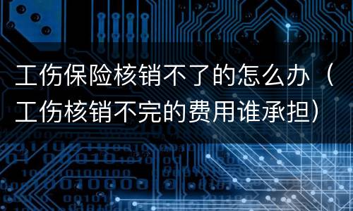 工伤保险核销不了的怎么办（工伤核销不完的费用谁承担）