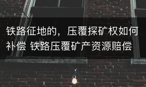 铁路征地的，压覆探矿权如何补偿 铁路压覆矿产资源赔偿