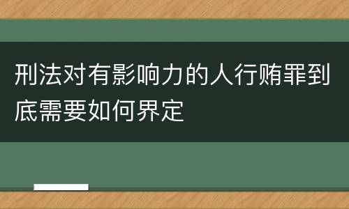 刑法对有影响力的人行贿罪到底需要如何界定
