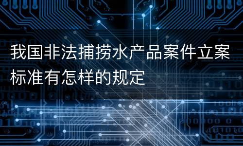 我国非法捕捞水产品案件立案标准有怎样的规定