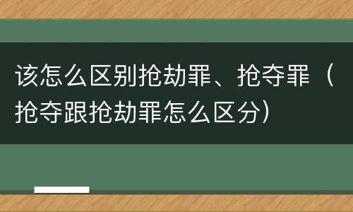 该怎么区别抢劫罪、抢夺罪（抢夺跟抢劫罪怎么区分）