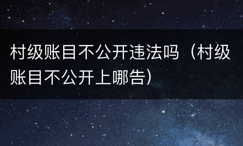 村级账目不公开违法吗（村级账目不公开上哪告）