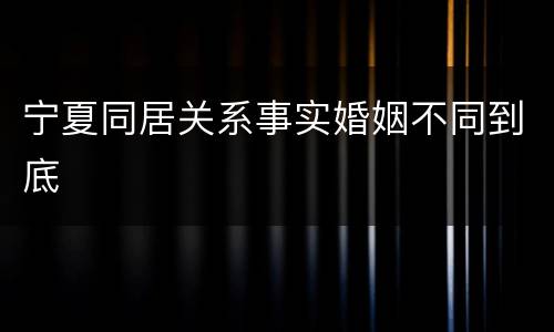 宁夏同居关系事实婚姻不同到底