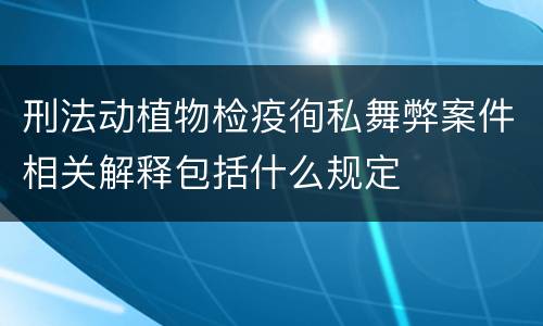 刑法动植物检疫徇私舞弊案件相关解释包括什么规定
