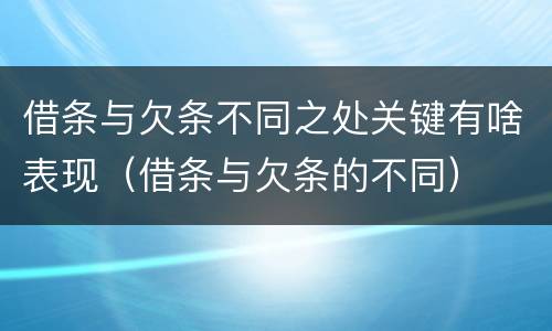 借条与欠条不同之处关键有啥表现（借条与欠条的不同）