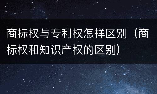 商标权与专利权怎样区别（商标权和知识产权的区别）