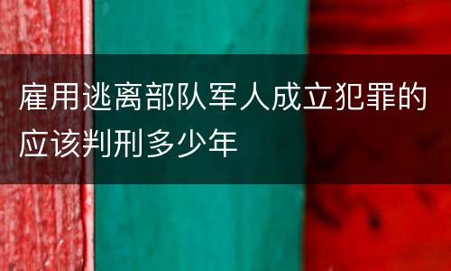 雇用逃离部队军人成立犯罪的应该判刑多少年