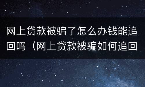 网上贷款被骗了怎么办钱能追回吗（网上贷款被骗如何追回）
