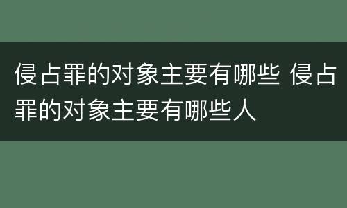侵占罪的对象主要有哪些 侵占罪的对象主要有哪些人