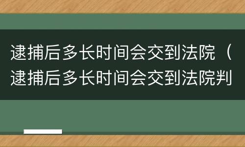 逮捕后多长时间会交到法院（逮捕后多长时间会交到法院判决）