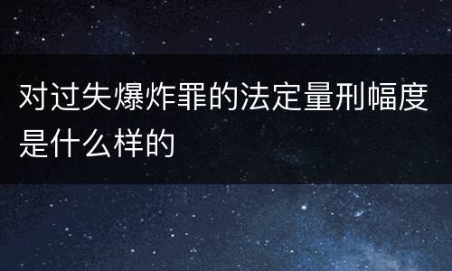 对过失爆炸罪的法定量刑幅度是什么样的