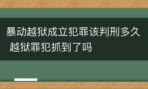 暴动越狱成立犯罪该判刑多久 越狱罪犯抓到了吗