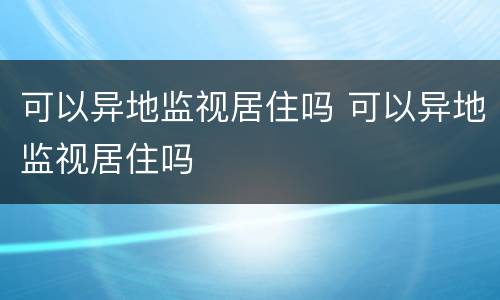 可以异地监视居住吗 可以异地监视居住吗