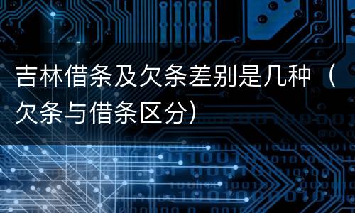 吉林借条及欠条差别是几种（欠条与借条区分）