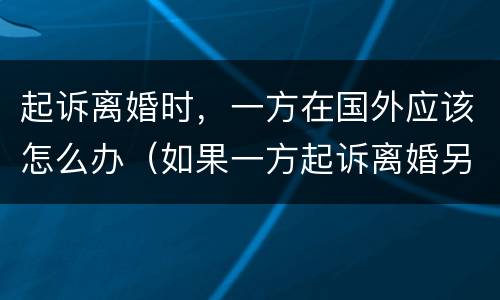 起诉离婚时，一方在国外应该怎么办（如果一方起诉离婚另一方在国外怎么办）