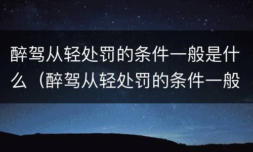醉驾从轻处罚的条件一般是什么（醉驾从轻处罚的条件一般是什么呢）