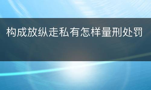 构成放纵走私有怎样量刑处罚