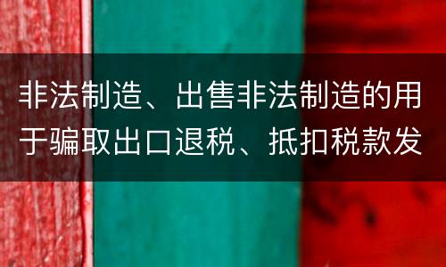 非法制造、出售非法制造的用于骗取出口退税、抵扣税款发票罪的犯罪构成是什么