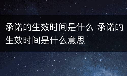 承诺的生效时间是什么 承诺的生效时间是什么意思