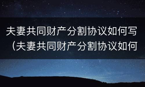夫妻共同财产分割协议如何写（夫妻共同财产分割协议如何写范本）