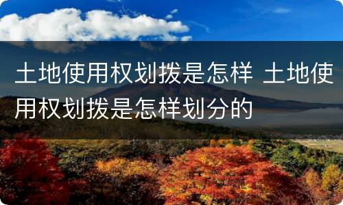 土地使用权划拨是怎样 土地使用权划拨是怎样划分的