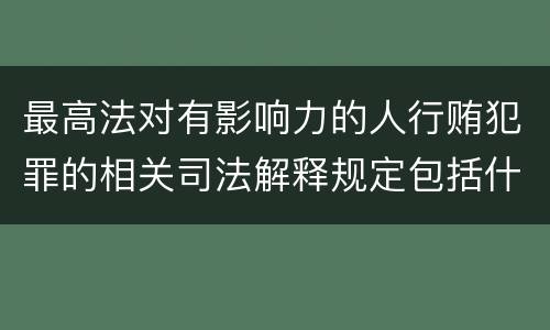 最高法对有影响力的人行贿犯罪的相关司法解释规定包括什么重要内容