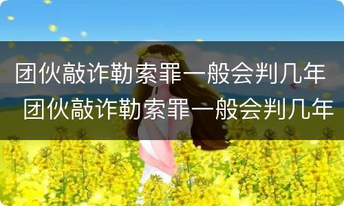 团伙敲诈勒索罪一般会判几年 团伙敲诈勒索罪一般会判几年以上