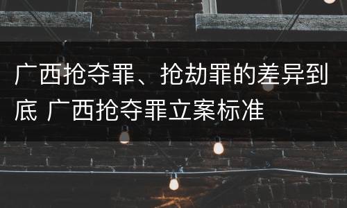 广西抢夺罪、抢劫罪的差异到底 广西抢夺罪立案标准