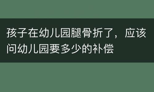 孩子在幼儿园腿骨折了，应该问幼儿园要多少的补偿