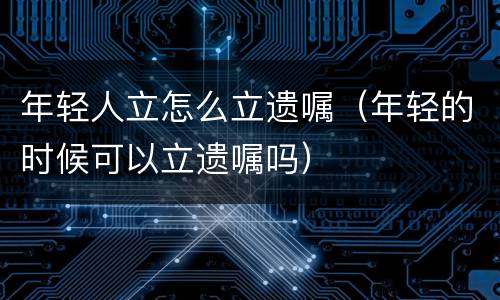 年轻人立怎么立遗嘱（年轻的时候可以立遗嘱吗）