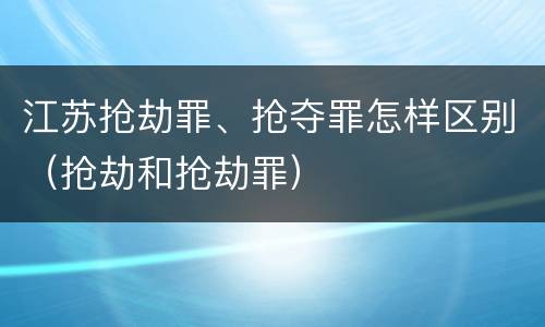 江苏抢劫罪、抢夺罪怎样区别（抢劫和抢劫罪）