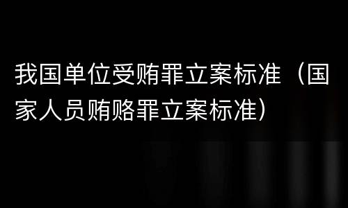 我国单位受贿罪立案标准（国家人员贿赂罪立案标准）