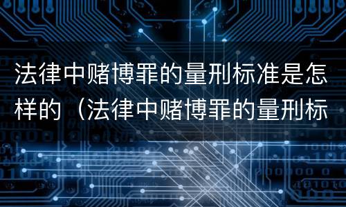 法律中赌博罪的量刑标准是怎样的（法律中赌博罪的量刑标准是怎样的呢）